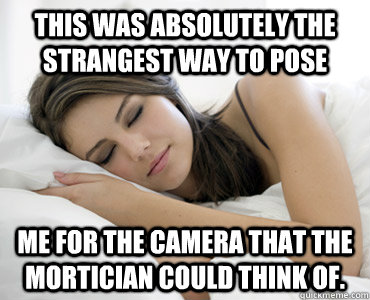 This was absolutely the strangest way to pose me for the camera that the mortician could think of.  Sleep Meme