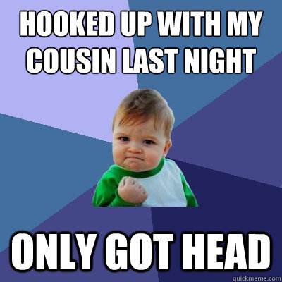 hooked up with my cousin last night only got head - hooked up with my cousin last night only got head  Success Kid