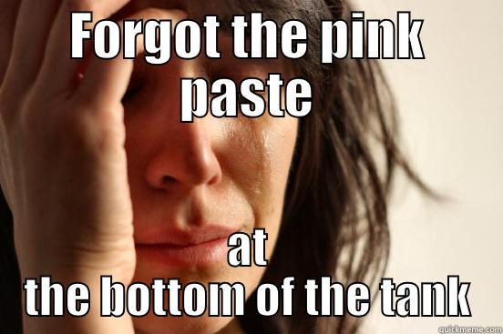 FORGOT THE PINK PASTE AT THE BOTTOM OF THE TANK First World Problems