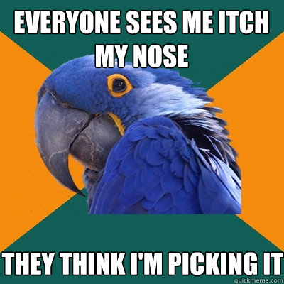 Everyone sees me itch my nose they think I'm picking it  Paranoid Parrot