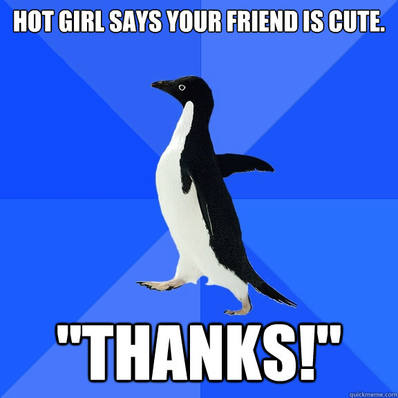 Hot girl says your friend is cute. 
