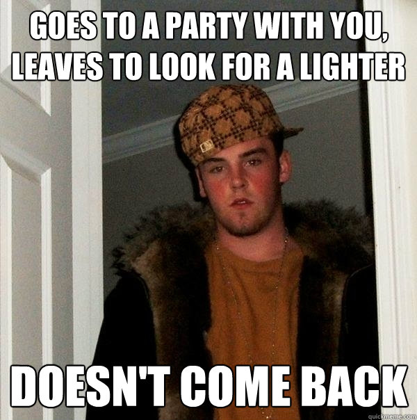Goes to a party with you, leaves to look for a lighter Doesn't come back  Scumbag Steve