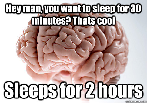 Hey man, you want to sleep for 30 minutes? Thats cool Sleeps for 2 hours  Scumbag Brain