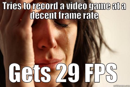 TRIES TO RECORD A VIDEO GAME AT A DECENT FRAME RATE GETS 29 FPS First World Problems