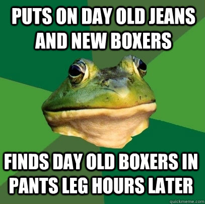 Puts on day old jeans and new boxers finds day old boxers in pants leg hours later  Foul Bachelor Frog