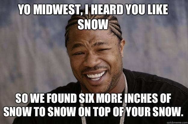 YO MIDWEST, I HEARD YOU LIKE SNOW SO WE FOUND SIX MORE INCHES OF SNOW TO SNOW ON TOP OF YOUR SNOW.   Xzibit meme