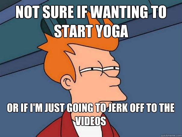 Not sure if wanting to start yoga Or if i'm just going to jerk off to the videos  Futurama Fry