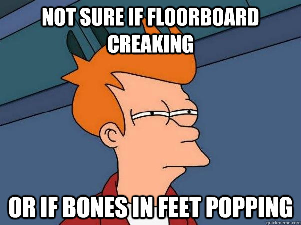 nOT SURE IF floorboard creaking or if bones in feet popping  Not sure if deaf