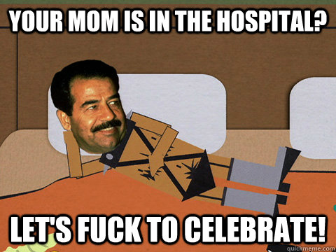 Your mom is in the hospital? Let's fuck to celebrate! - Your mom is in the hospital? Let's fuck to celebrate!  Horny Hussein