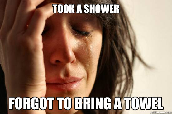 Took a shower Forgot to bring a towel  First World Problems