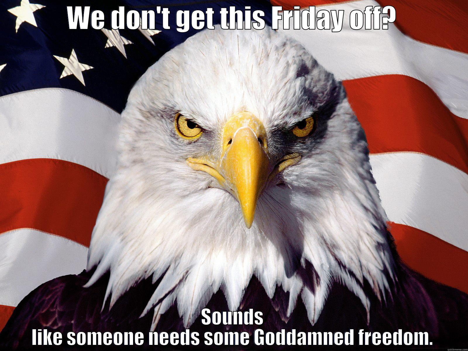 WE DON'T GET THIS FRIDAY OFF? SOUNDS LIKE SOMEONE NEEDS SOME GODDAMNED FREEDOM. One-up America