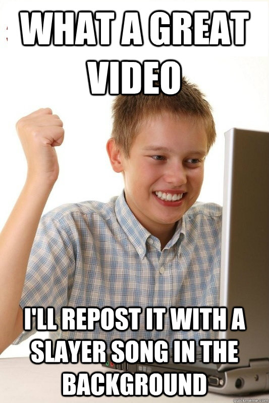 What a great video I'll repost it with a Slayer song in the background  1st Day Internet Kid