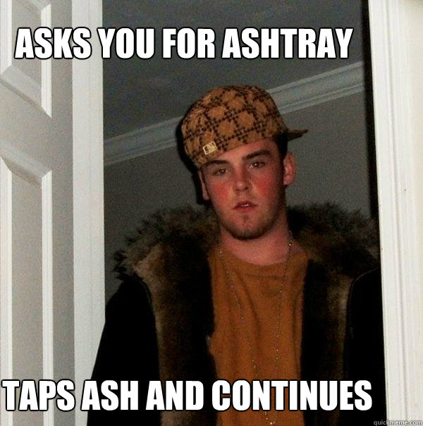 Asks you for ashtray taps ash and continues  Scumbag Steve