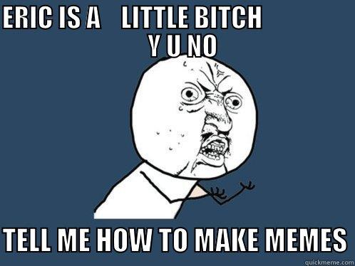 ERIC IS A    LITTLE BITCH                     Y U NO  TELL ME HOW TO MAKE MEMES Y U No