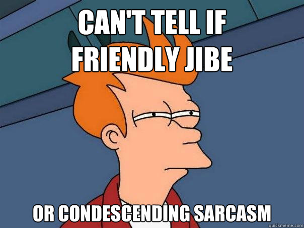 Can't tell if
friendly jibe Or condescending sarcasm - Can't tell if
friendly jibe Or condescending sarcasm  Futurama Fry