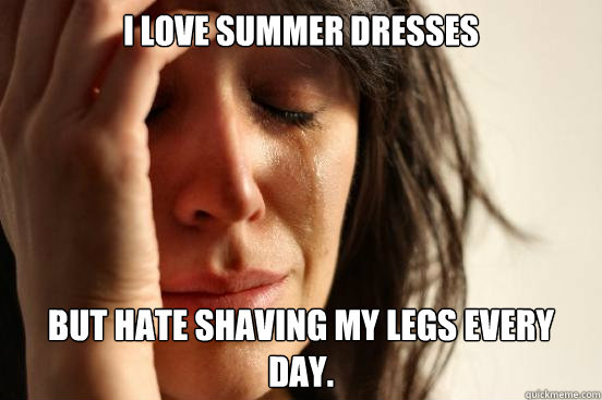 I love summer dresses but hate shaving my legs every day.   First World Problems