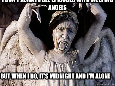 I don't always see episodes with Weeping Angels But when I do, it's midnight and I'm alone  Weeping Angels