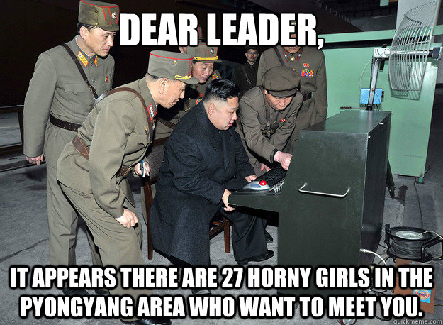 Dear Leader, It appears there are 27 horny girls in the Pyongyang area who want to meet you.  kim jong un