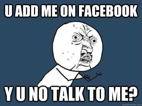 u add me on facebook Y u no talk to me?  Y U No