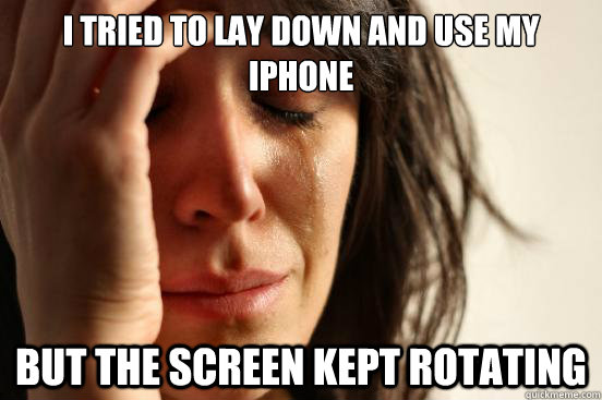 I tried to lay down and use my iphone But the screen kept rotating  First World Problems