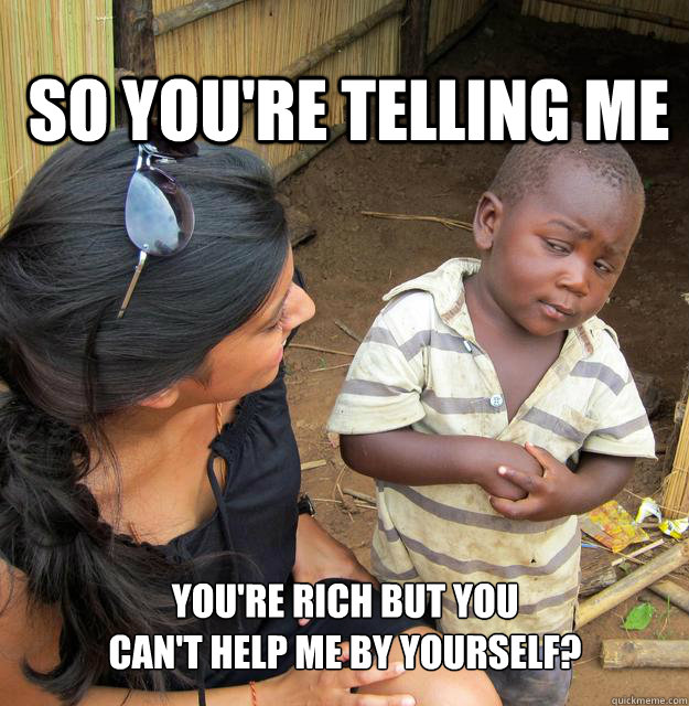 So you're telling me You're rich but you 
can't help me by yourself?  
