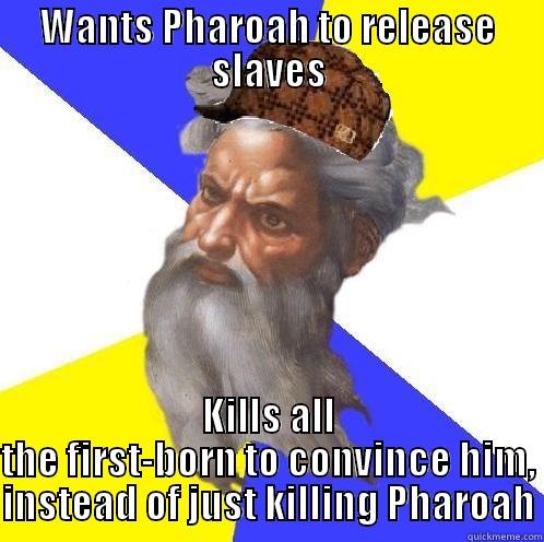 WANTS PHAROAH TO RELEASE SLAVES KILLS ALL THE FIRST-BORN TO CONVINCE HIM, INSTEAD OF JUST KILLING PHAROAH Scumbag God