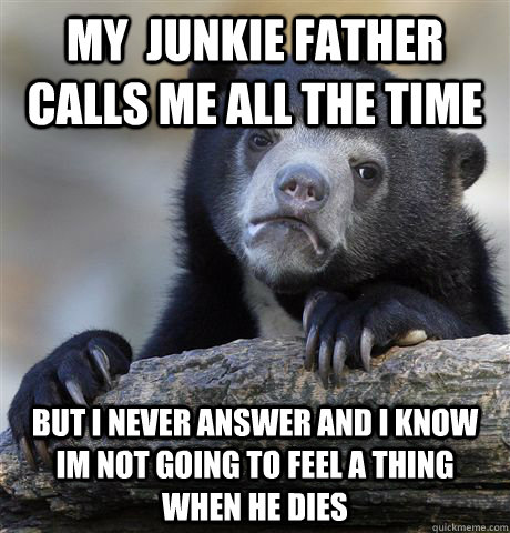 My  junkie Father calls me all the time but i never answer and i know im not going to feel a thing when he dies  Confession Bear