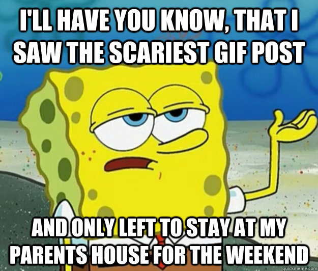 I'll have you know, that I saw the scariest GIF post and only left to stay at my parents house for the weekend  Tough Spongebob