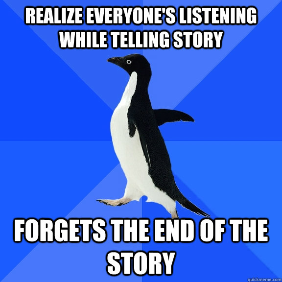 Realize everyone's listening while telling story Forgets the end of the story  Socially Awkward Penguin