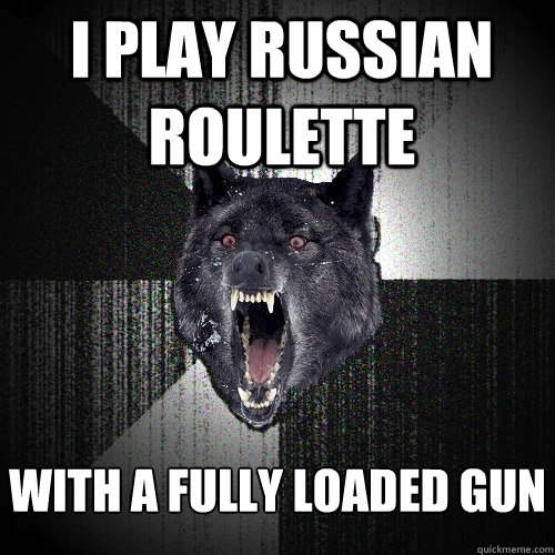 I play Russian roulette with a fully loaded gun  Insanity Wolf