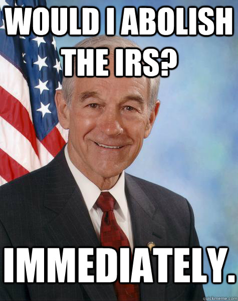 would i abolish the irs? immediately. - would i abolish the irs? immediately.  Ron Paul