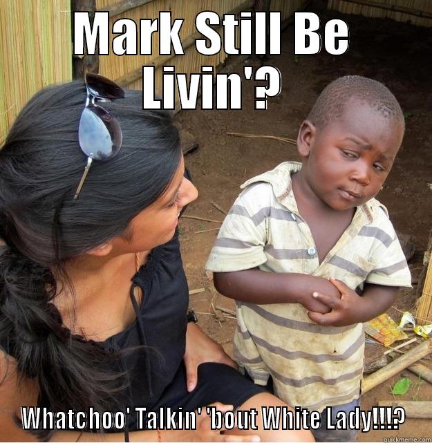 MARK STILL BE LIVIN'? WHATCHOO' TALKIN' 'BOUT WHITE LADY!!!? Skeptical Third World Kid