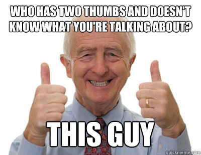 Who has two thumbs and doesn't know what you're talking about? This guy - Who has two thumbs and doesn't know what you're talking about? This guy  Who has two thumbs