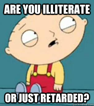 Are you illiterate or just retarded?  Are you retarded stewie