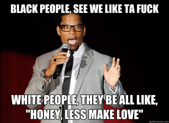 Black people, see we like ta FUck white people, they be all like, 