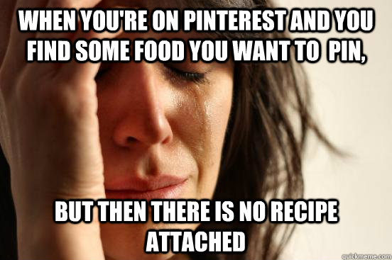 When you're on pinterest and you find some food you want to  pin, but then there is no recipe attached  First World Problems