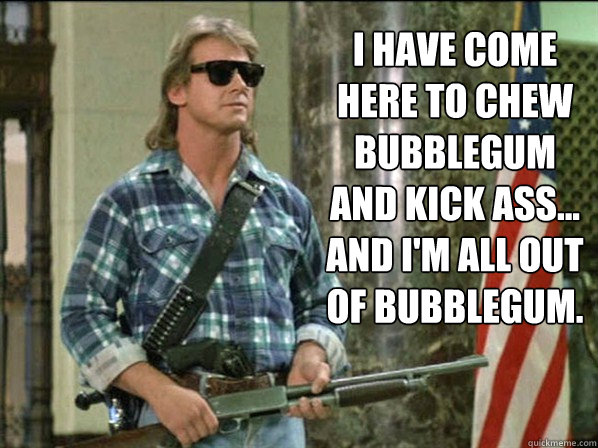 I have come here to chew bubblegum and kick ass... and I'm all out of bubblegum. - I have come here to chew bubblegum and kick ass... and I'm all out of bubblegum.  Misc