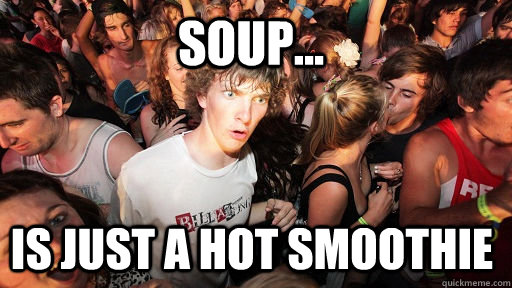 Soup... Is just a hot smoothie  Sudden Clarity Clarence