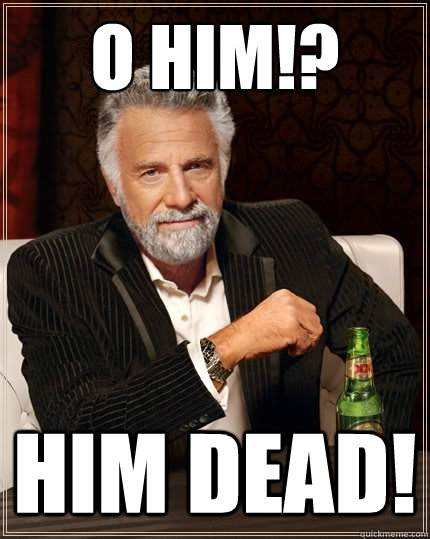 o him!? him dead!  The Most Interesting Man In The World