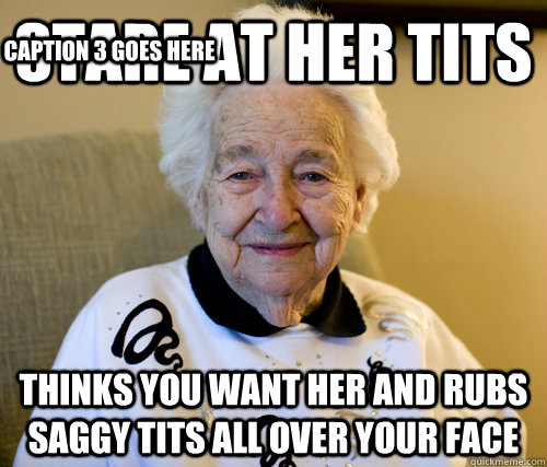 stare at her tits thinks you want her and rubs saggy tits all over your face Caption 3 goes here - stare at her tits thinks you want her and rubs saggy tits all over your face Caption 3 goes here  Scumbag Grandma