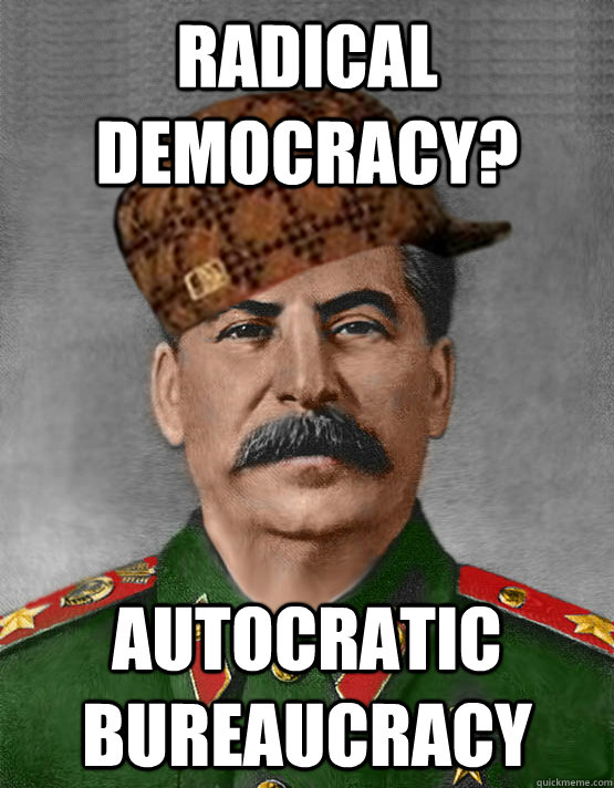 Radical democracy? autocratic bureaucracy  scumbag stalin