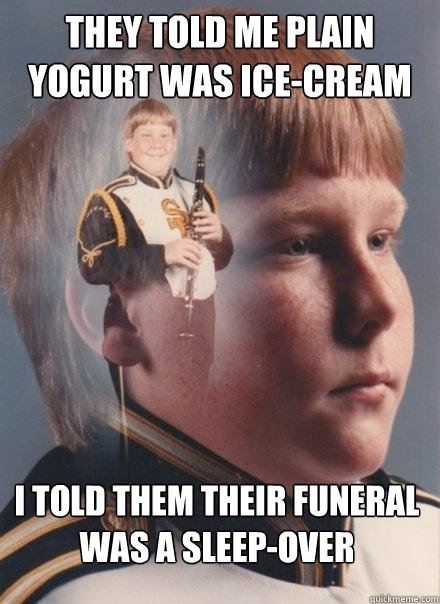 They told me plain yogurt was ice-cream I told them their funeral was a sleep-over  PTSD Clarinet Boy