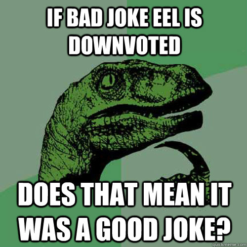 If bad joke eel is downvoted does that mean it was a good joke?  Philosoraptor