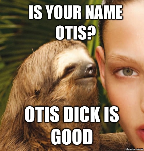 Is your name Otis? Otis dick is good  rape sloth