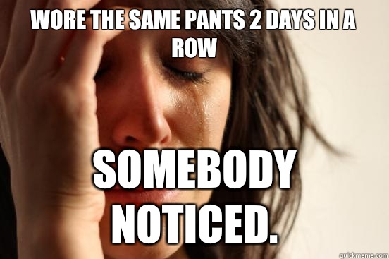 Wore the same pants 2 days in a row Somebody noticed.  First World Problems