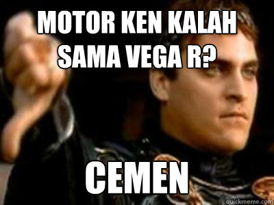motor ken kalah sama vega r? cemen  Downvoting Roman