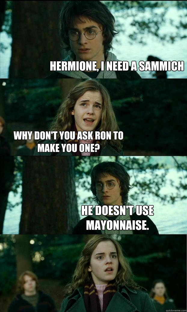 Hermione, I need a sammich Why don't you ask Ron to make you one? He doesn't use mayonnaise. - Hermione, I need a sammich Why don't you ask Ron to make you one? He doesn't use mayonnaise.  Horny Harry