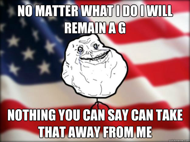 No matter what I do I will remain a G Nothing you can say can take that away from me  Forever Alone Independence Day