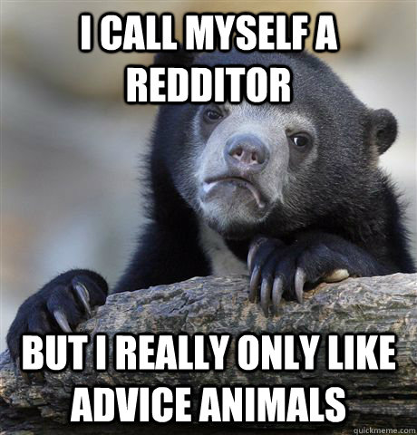 I call myself a redditor but i really only like advice animals  Confession Bear