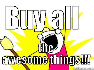 BUY ALL  THE AWESOME THINGS!!! All The Things